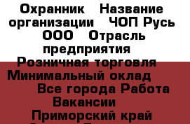 Охранник › Название организации ­ ЧОП Русь, ООО › Отрасль предприятия ­ Розничная торговля › Минимальный оклад ­ 17 000 - Все города Работа » Вакансии   . Приморский край,Спасск-Дальний г.